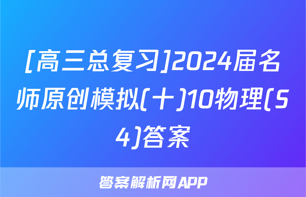 [高三总复习]2024届名师原创模拟(十)10物理(S4)答案