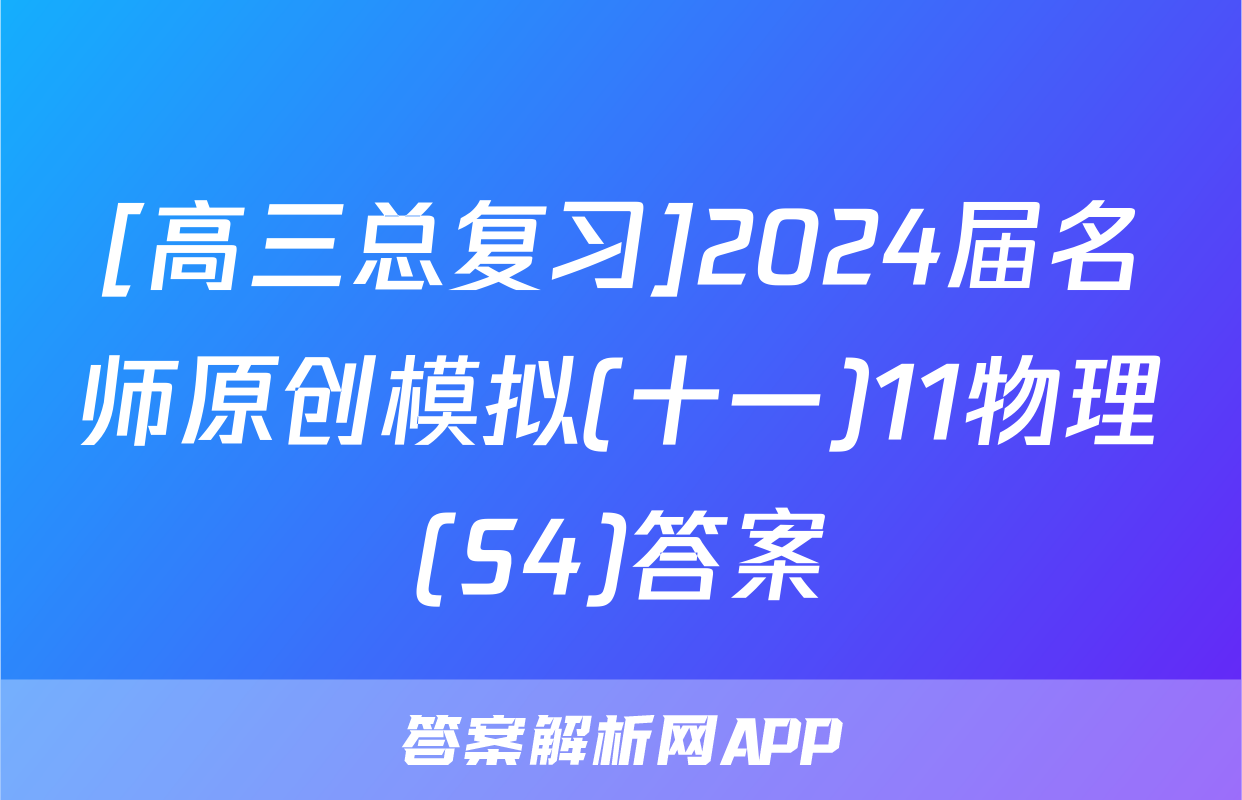 [高三总复习]2024届名师原创模拟(十一)11物理(S4)答案