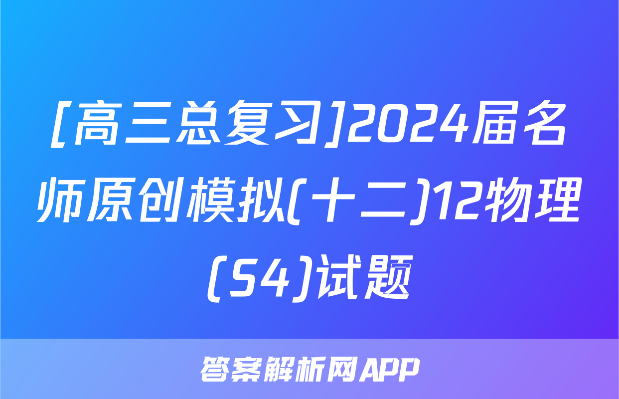 [高三总复习]2024届名师原创模拟(十二)12物理(S4)试题