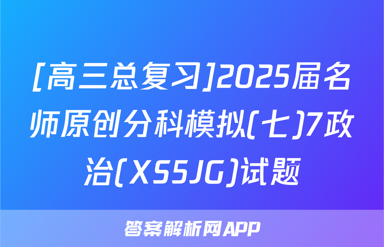 [高三总复习]2025届名师原创分科模拟(七)7政治(XS5JG)试题