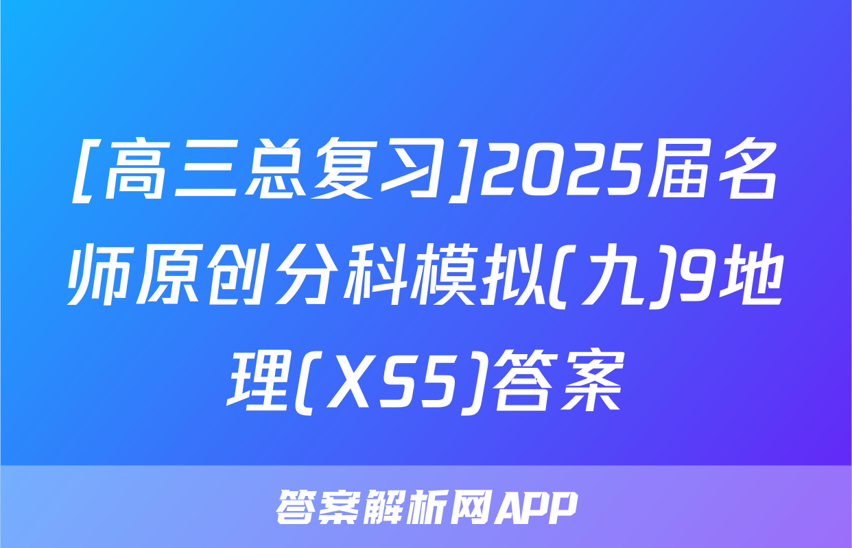 [高三总复习]2025届名师原创分科模拟(九)9地理(XS5)答案