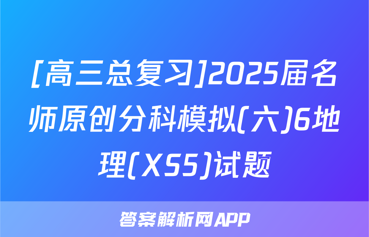 [高三总复习]2025届名师原创分科模拟(六)6地理(XS5)试题