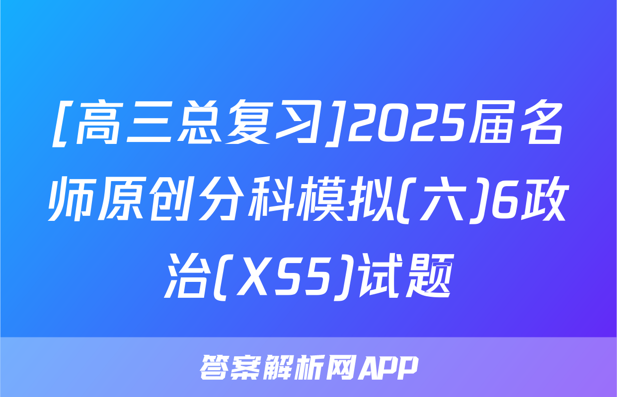 [高三总复习]2025届名师原创分科模拟(六)6政治(XS5)试题