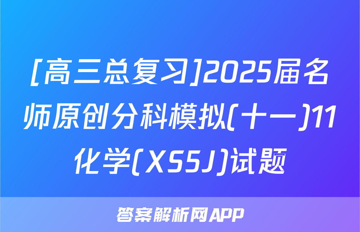 [高三总复习]2025届名师原创分科模拟(十一)11化学(XS5J)试题