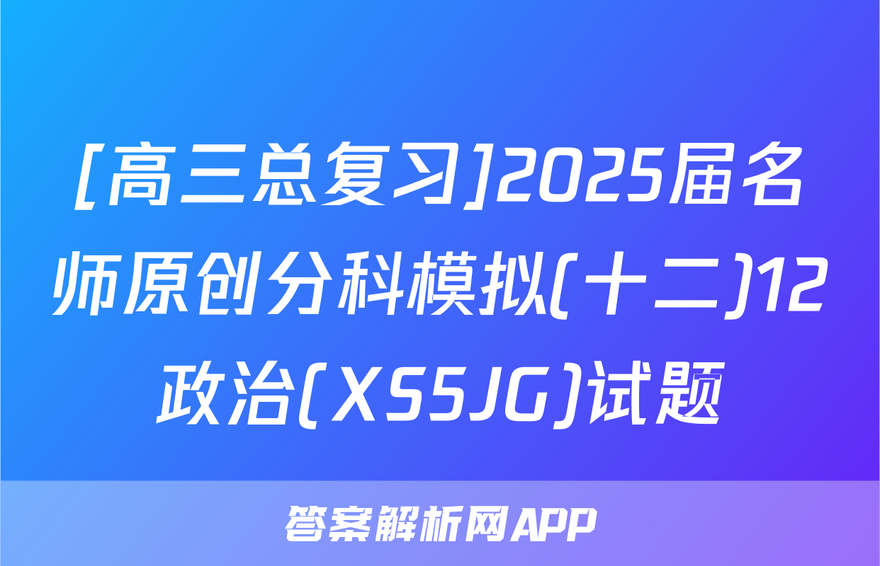 [高三总复习]2025届名师原创分科模拟(十二)12政治(XS5JG)试题