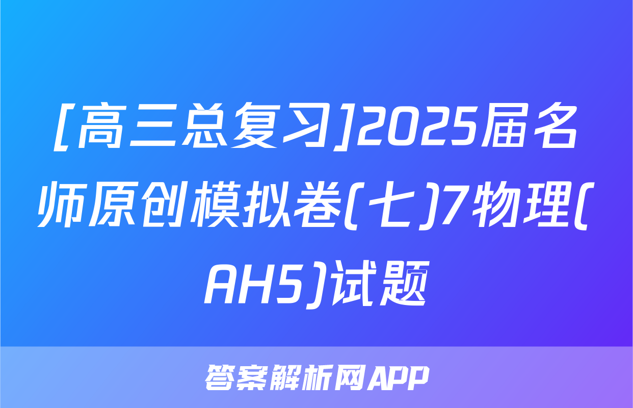 [高三总复习]2025届名师原创模拟卷(七)7物理(AH5)试题