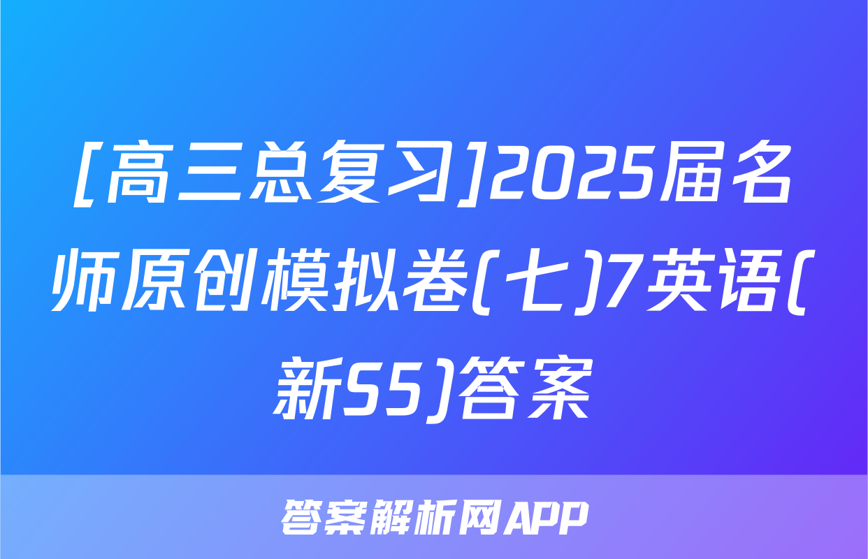 [高三总复习]2025届名师原创模拟卷(七)7英语(新S5)答案