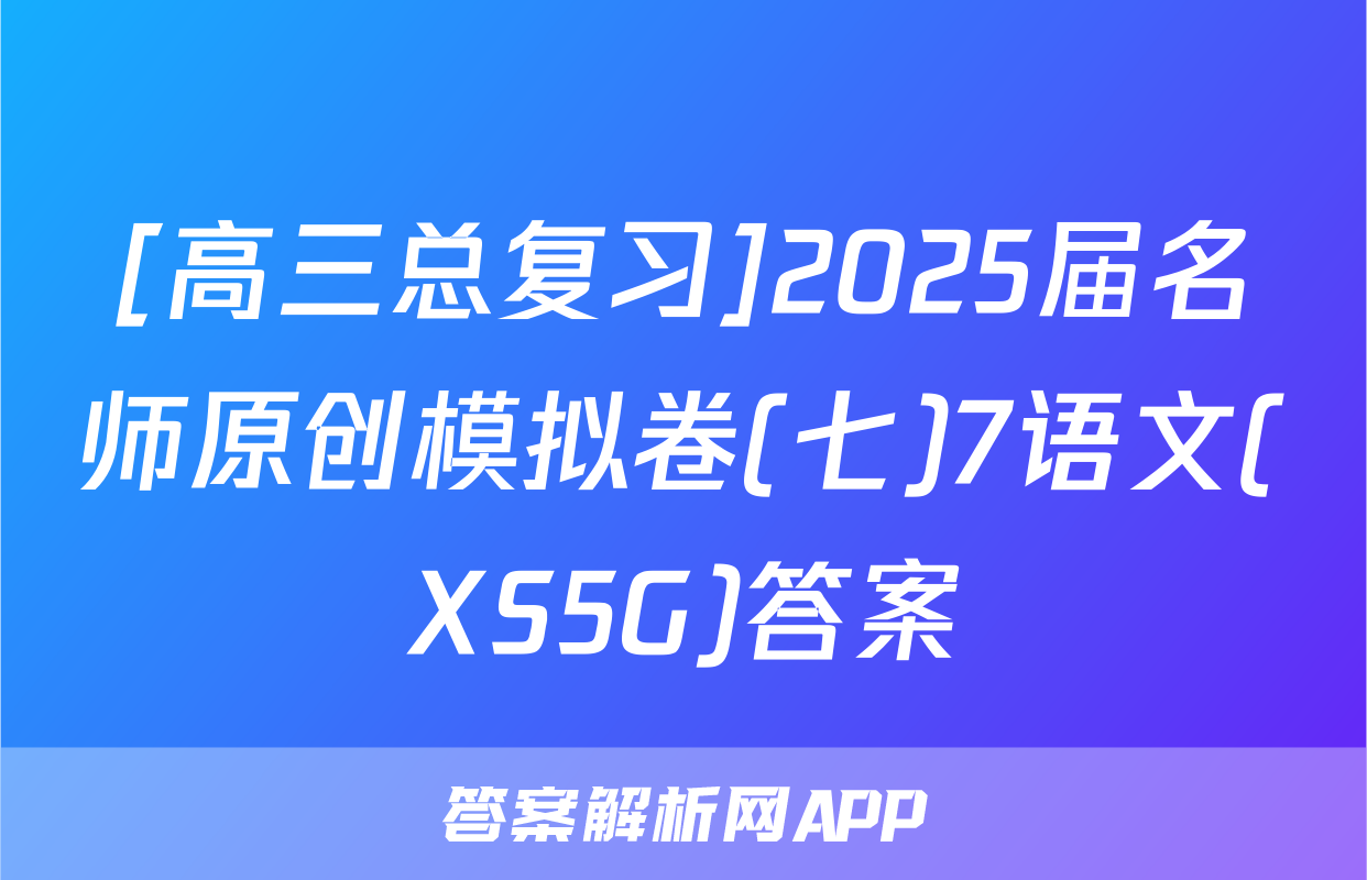 [高三总复习]2025届名师原创模拟卷(七)7语文(XS5G)答案
