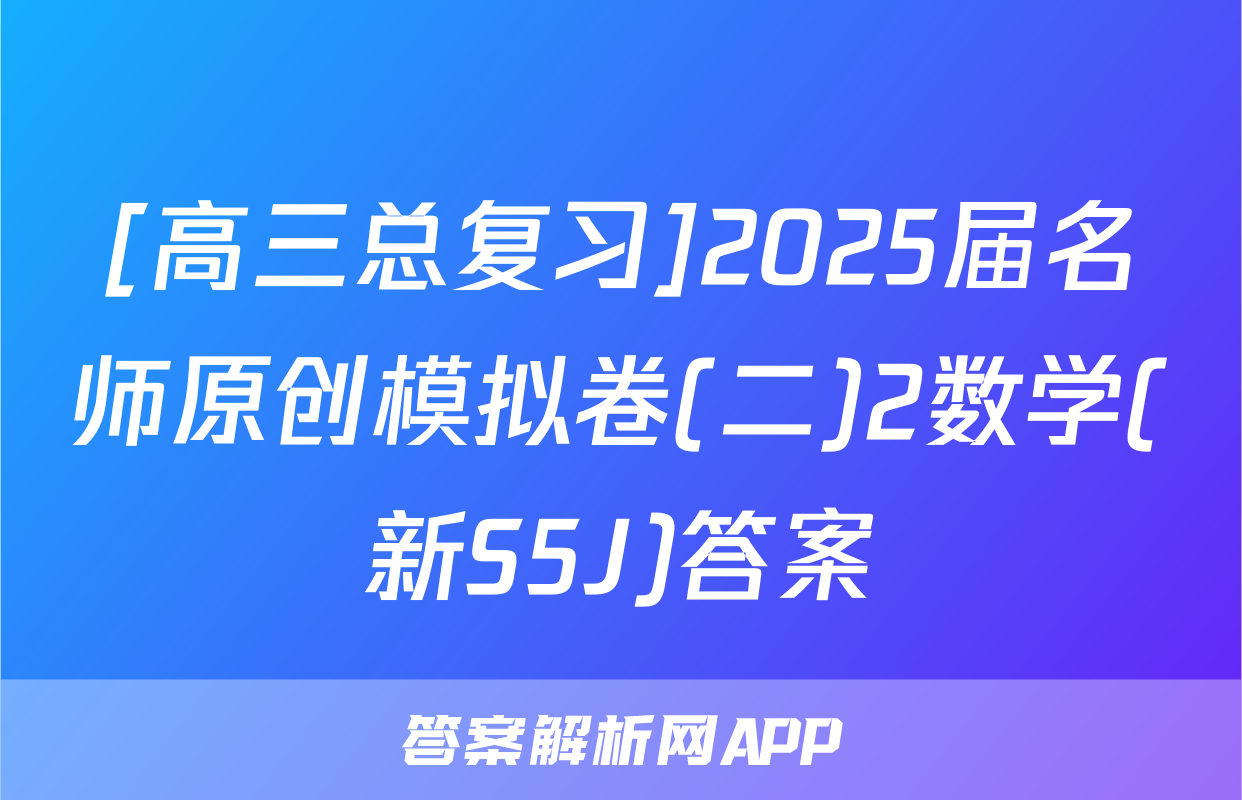 [高三总复习]2025届名师原创模拟卷(二)2数学(新S5J)答案