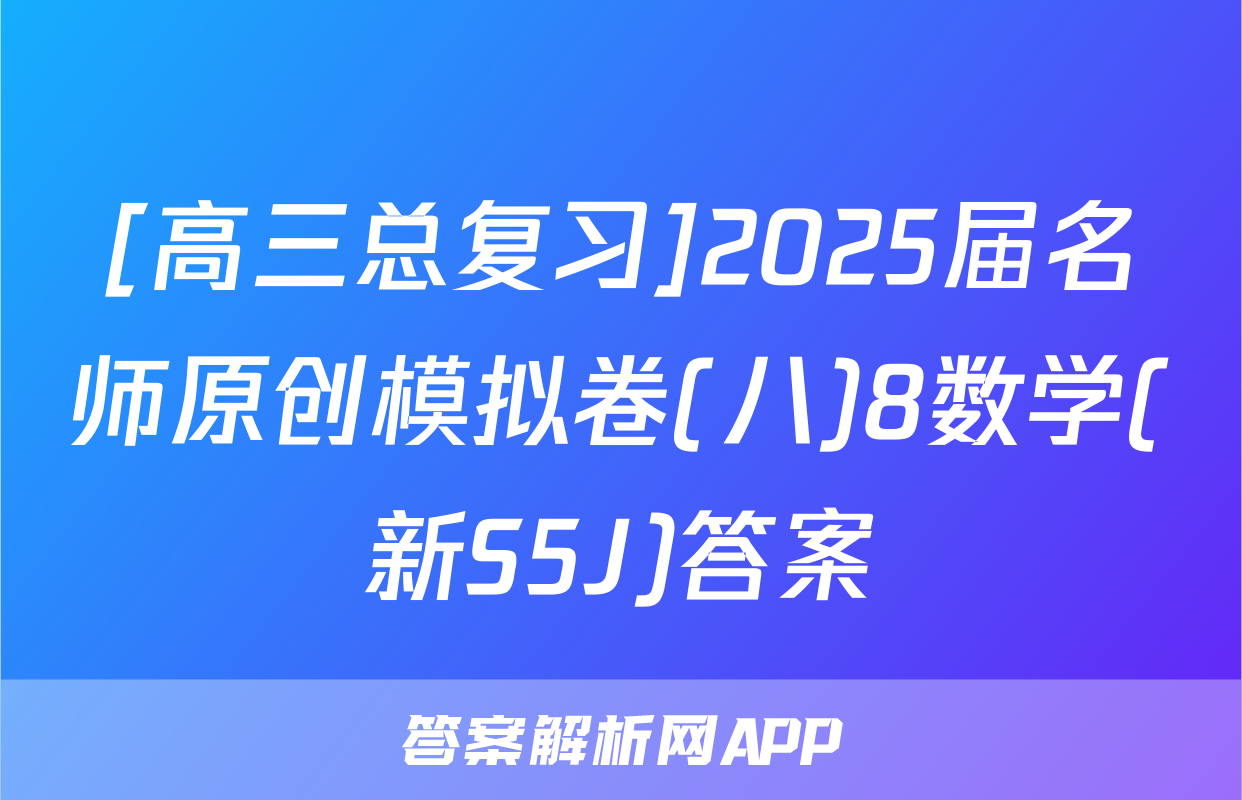 [高三总复习]2025届名师原创模拟卷(八)8数学(新S5J)答案