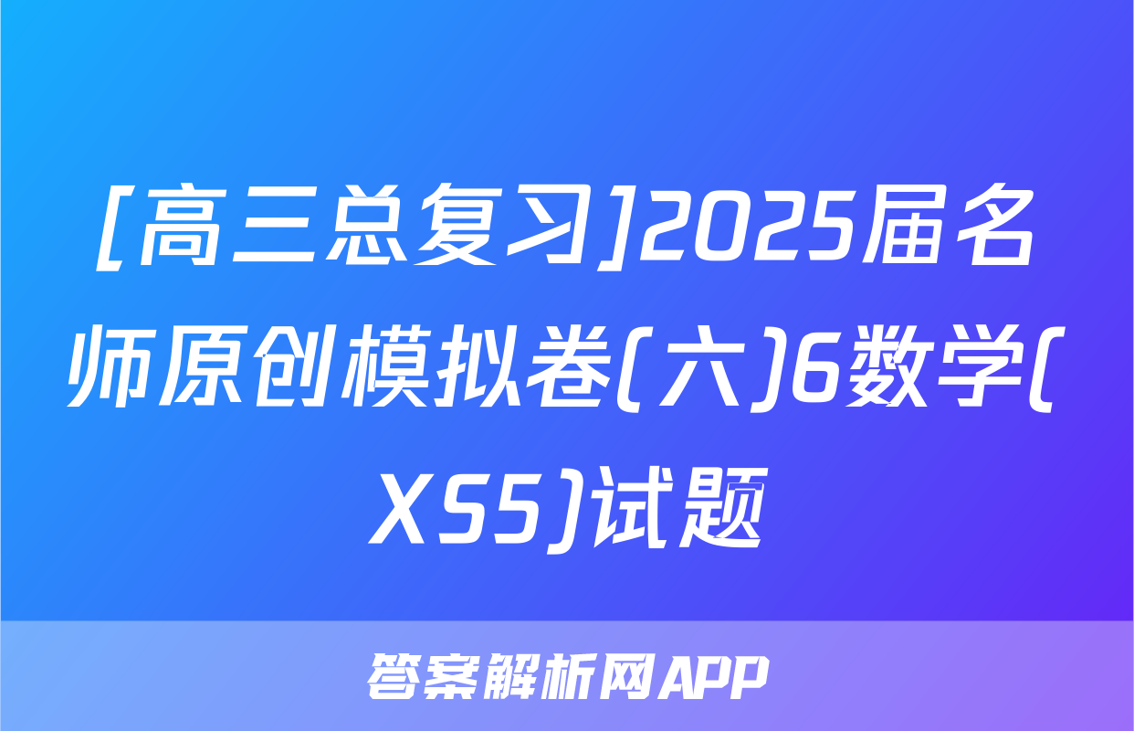 [高三总复习]2025届名师原创模拟卷(六)6数学(XS5)试题