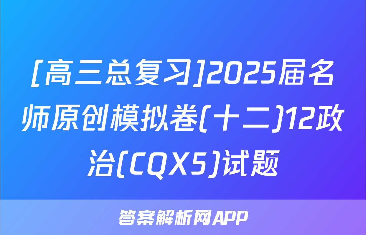 [高三总复习]2025届名师原创模拟卷(十二)12政治(CQX5)试题