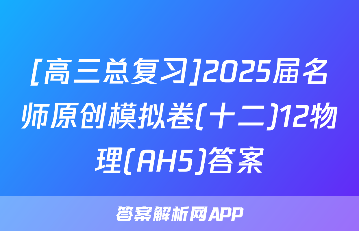 [高三总复习]2025届名师原创模拟卷(十二)12物理(AH5)答案
