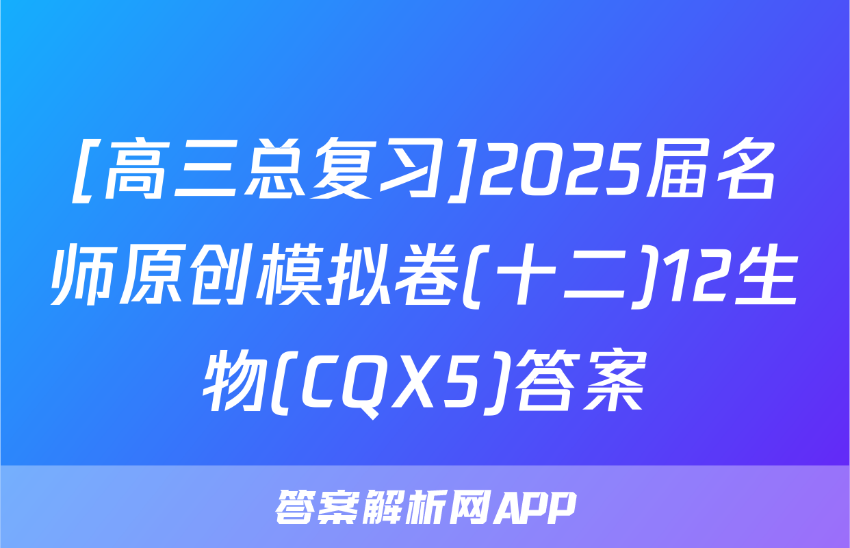 [高三总复习]2025届名师原创模拟卷(十二)12生物(CQX5)答案