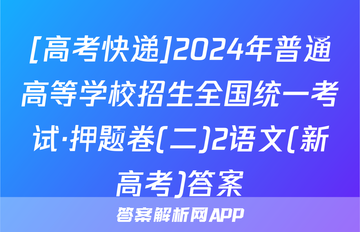 [高考快递]2024年普通高等学校招生全国统一考试·押题卷(二)2语文(新高考)答案