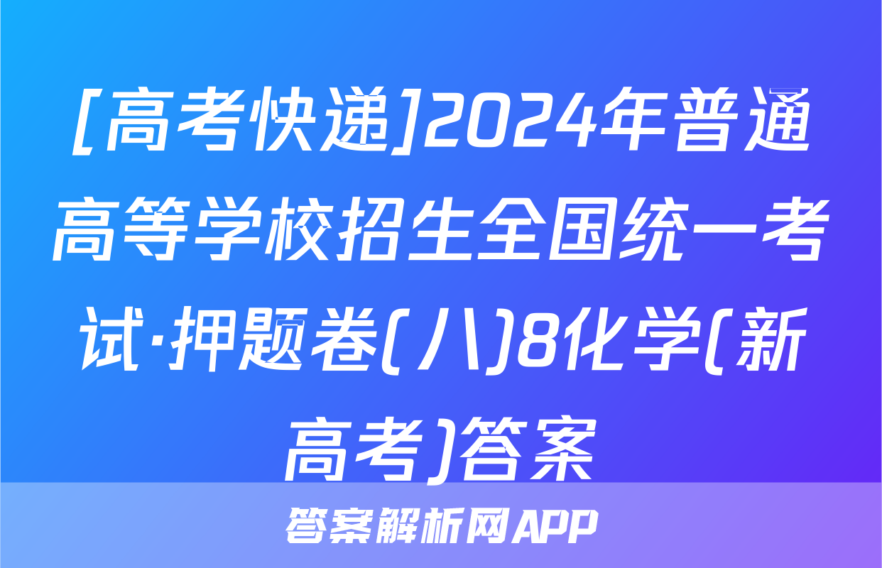 [高考快递]2024年普通高等学校招生全国统一考试·押题卷(八)8化学(新高考)答案