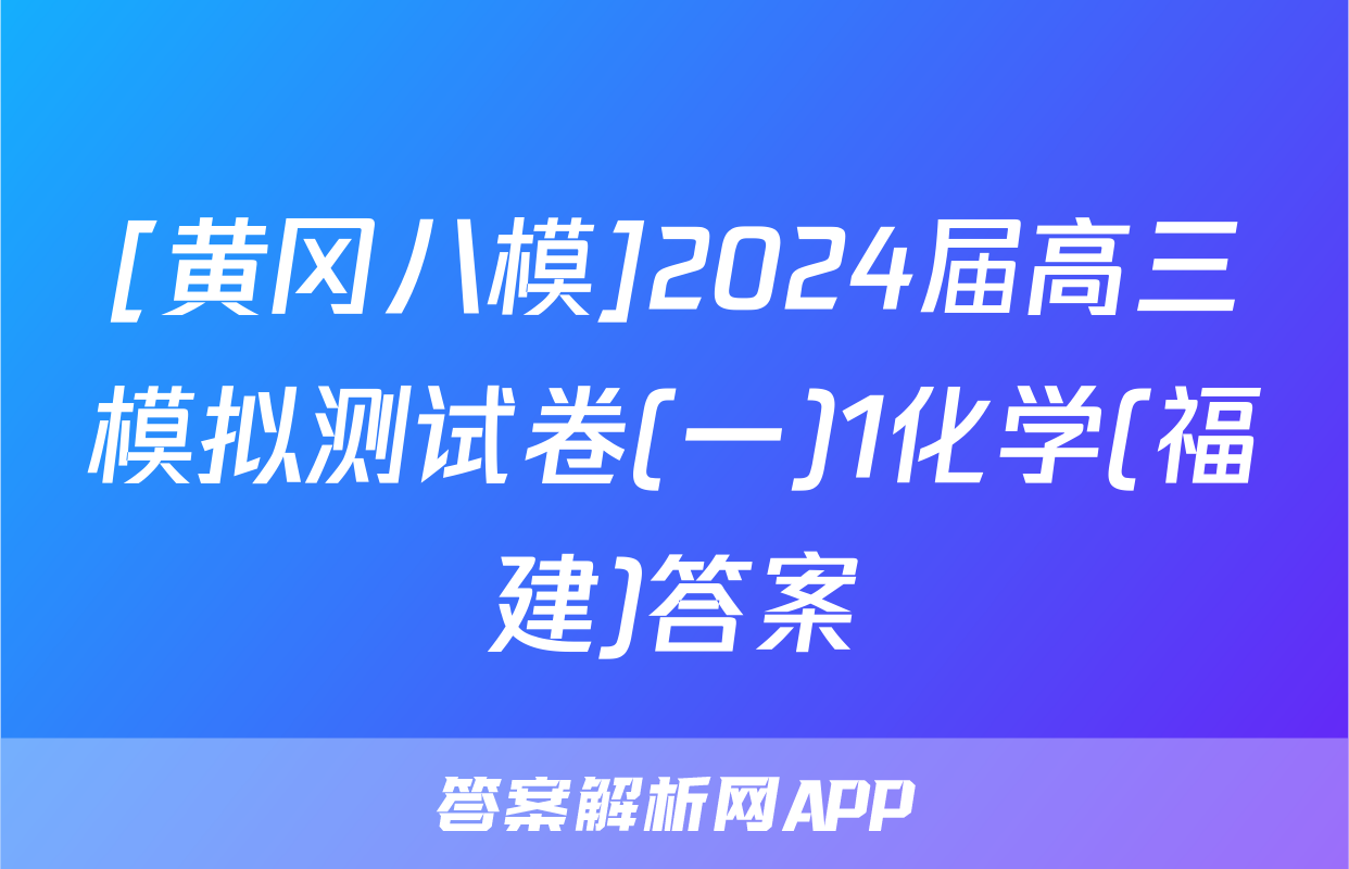 [黄冈八模]2024届高三模拟测试卷(一)1化学(福建)答案