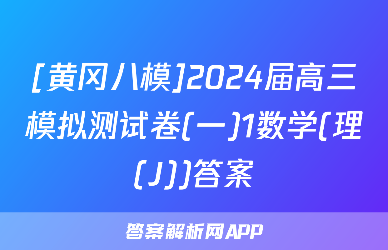 [黄冈八模]2024届高三模拟测试卷(一)1数学(理(J))答案