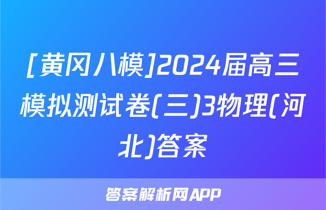 [黄冈八模]2024届高三模拟测试卷(三)3物理(河北)答案