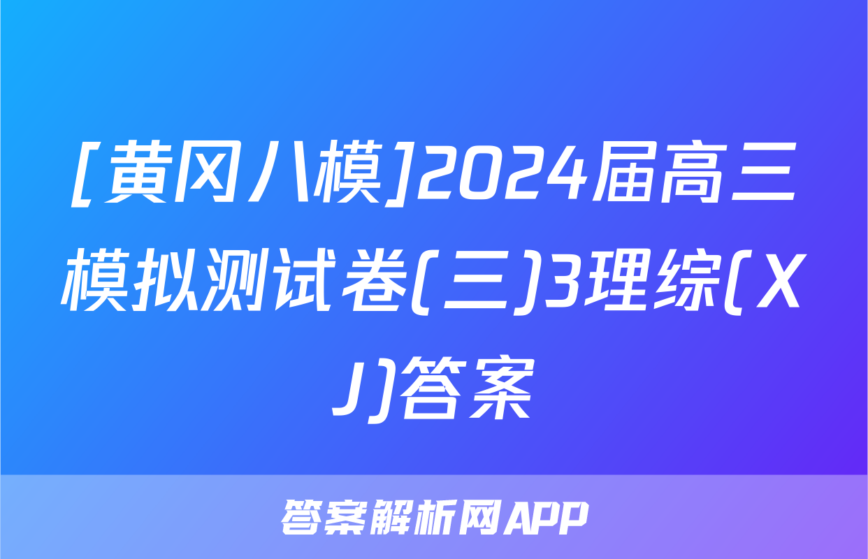 [黄冈八模]2024届高三模拟测试卷(三)3理综(XJ)答案