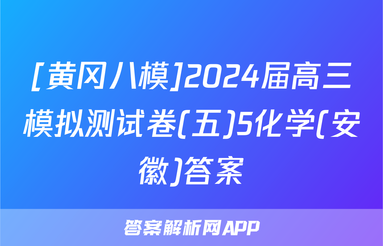 [黄冈八模]2024届高三模拟测试卷(五)5化学(安徽)答案