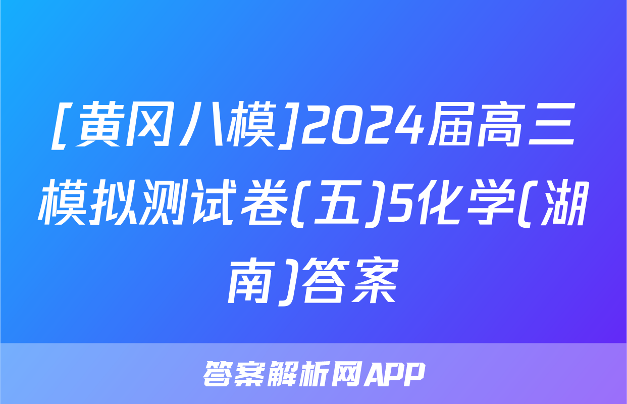 [黄冈八模]2024届高三模拟测试卷(五)5化学(湖南)答案