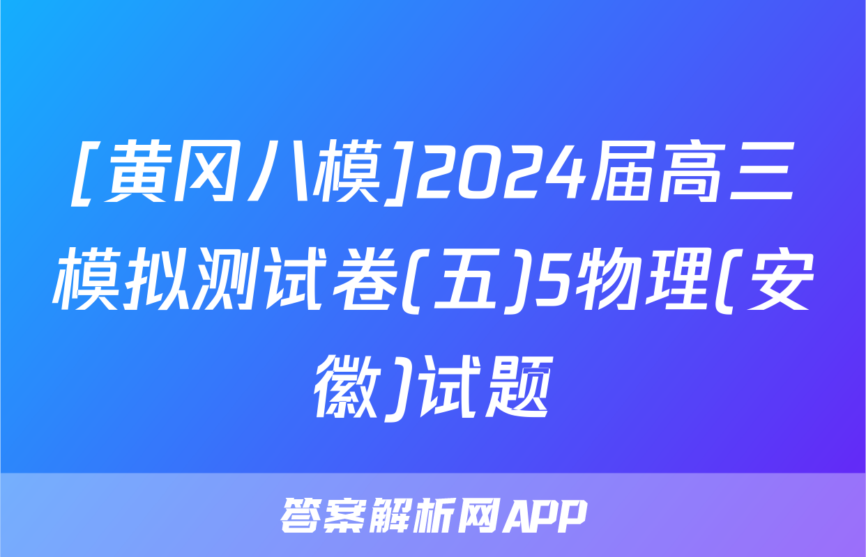 [黄冈八模]2024届高三模拟测试卷(五)5物理(安徽)试题