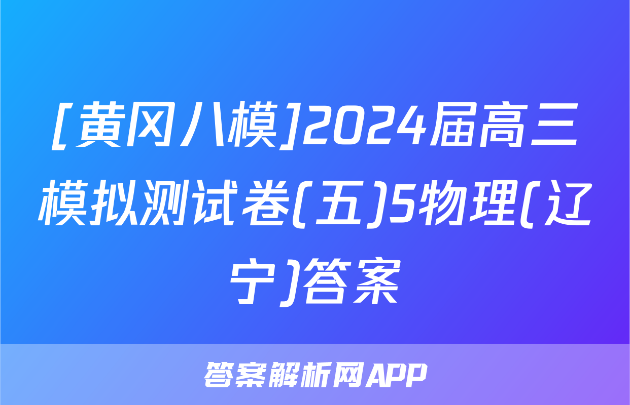 [黄冈八模]2024届高三模拟测试卷(五)5物理(辽宁)答案
