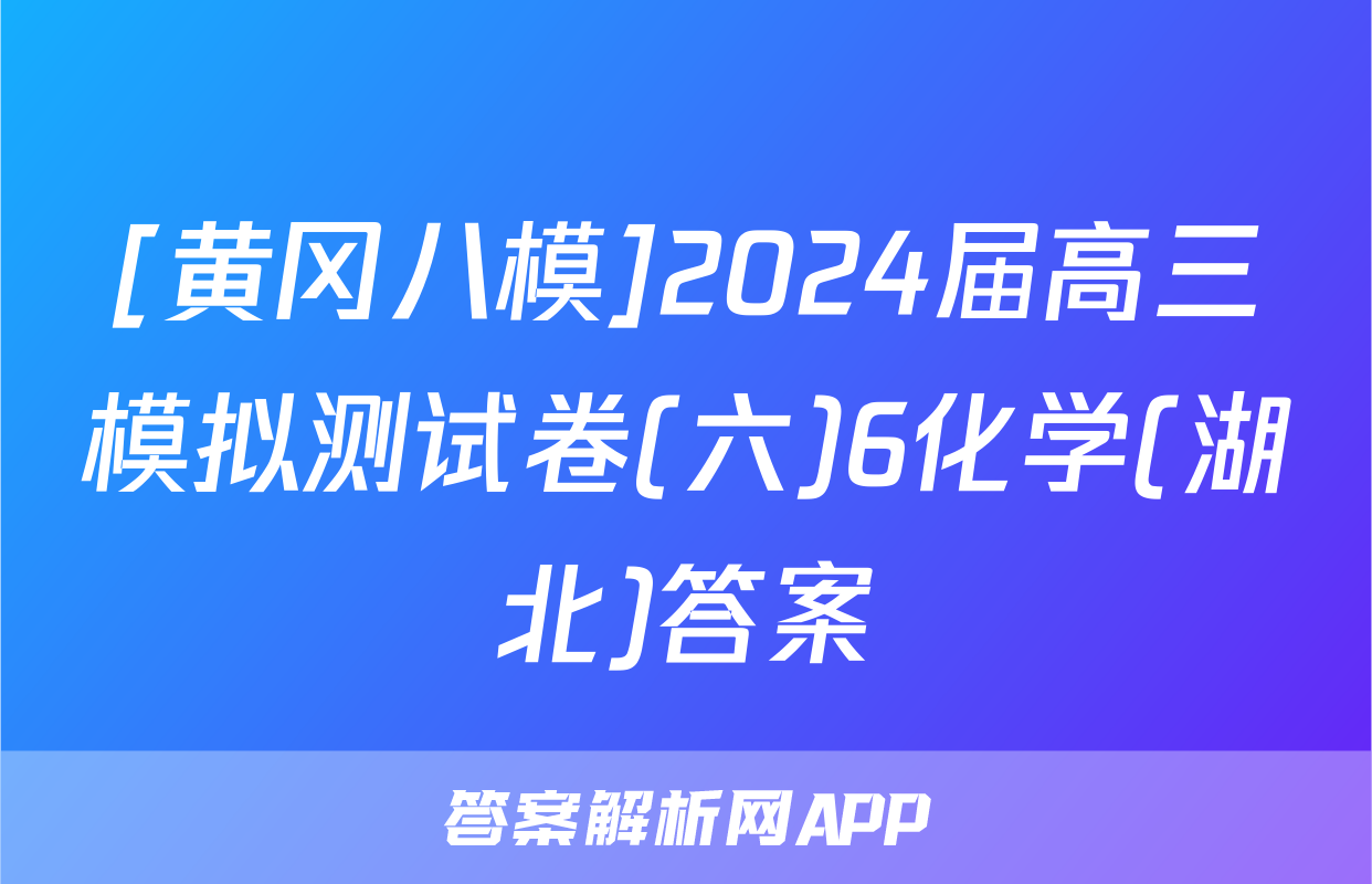 [黄冈八模]2024届高三模拟测试卷(六)6化学(湖北)答案