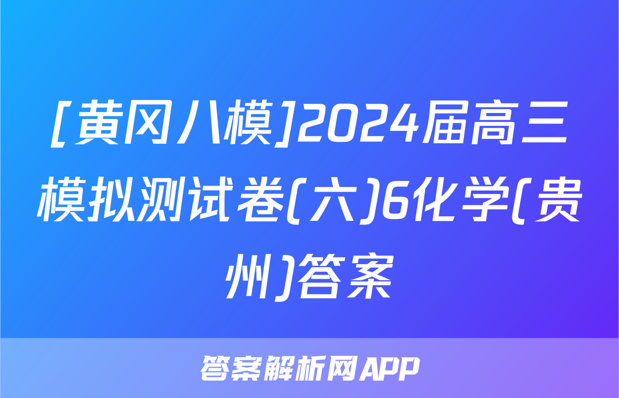 [黄冈八模]2024届高三模拟测试卷(六)6化学(贵州)答案