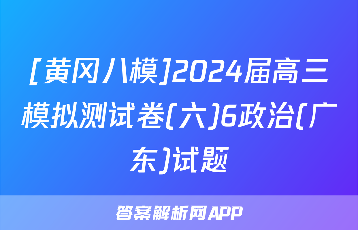 [黄冈八模]2024届高三模拟测试卷(六)6政治(广东)试题