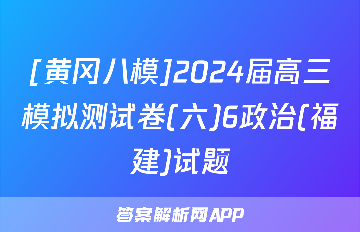 [黄冈八模]2024届高三模拟测试卷(六)6政治(福建)试题