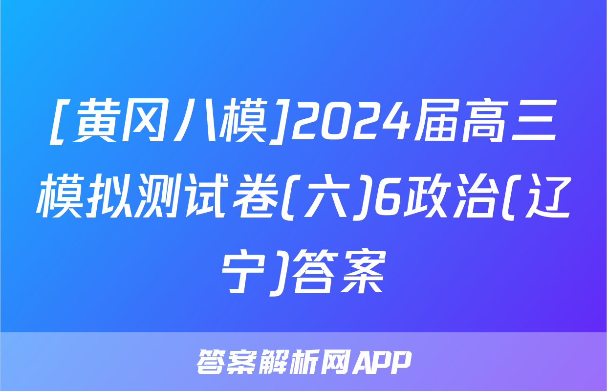 [黄冈八模]2024届高三模拟测试卷(六)6政治(辽宁)答案