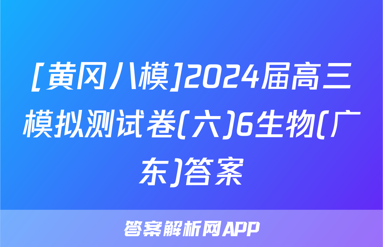 [黄冈八模]2024届高三模拟测试卷(六)6生物(广东)答案
