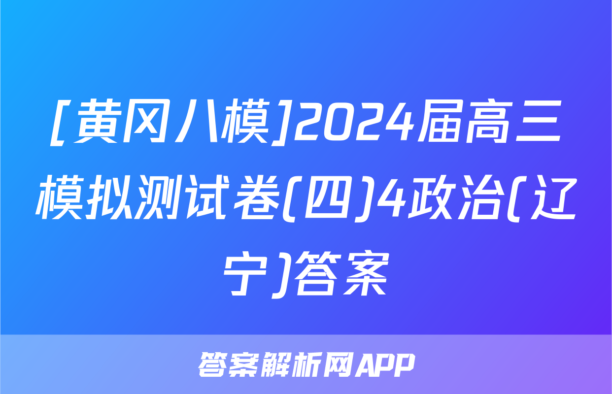 [黄冈八模]2024届高三模拟测试卷(四)4政治(辽宁)答案