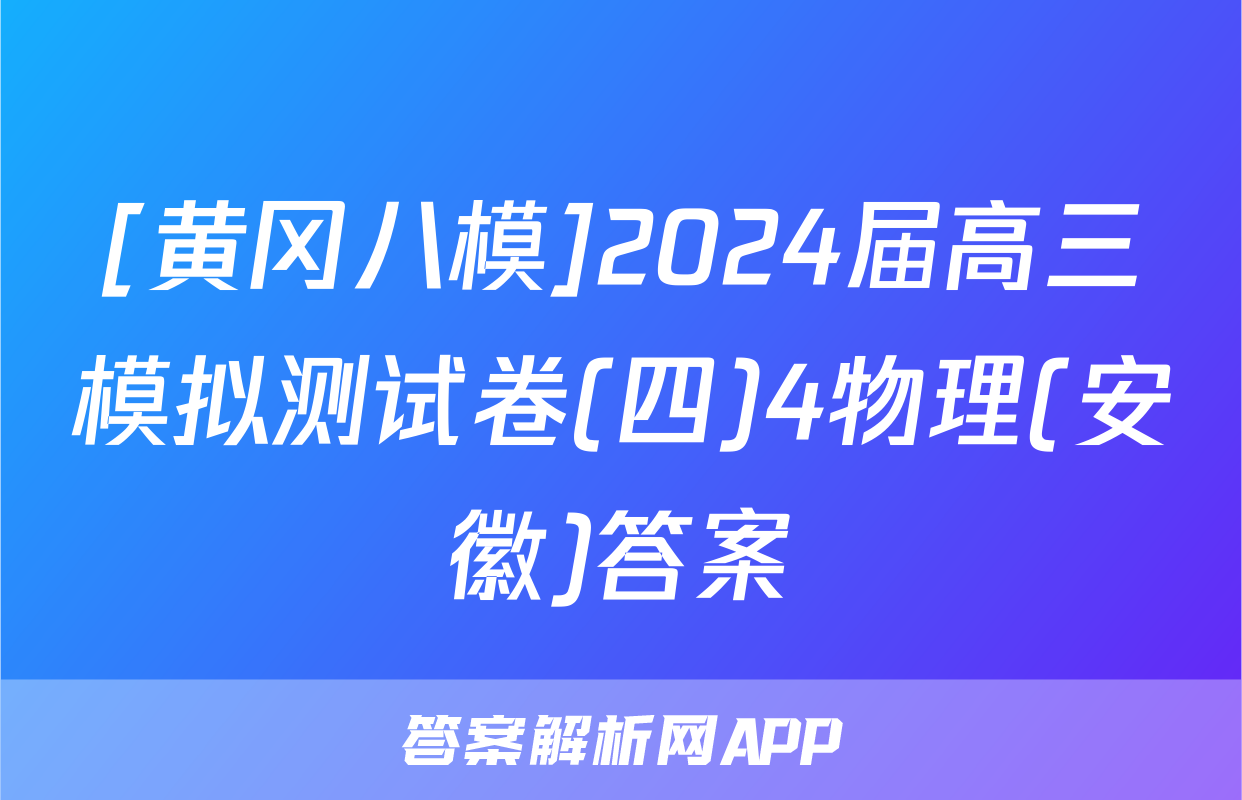 [黄冈八模]2024届高三模拟测试卷(四)4物理(安徽)答案