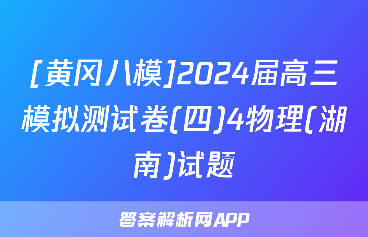 [黄冈八模]2024届高三模拟测试卷(四)4物理(湖南)试题