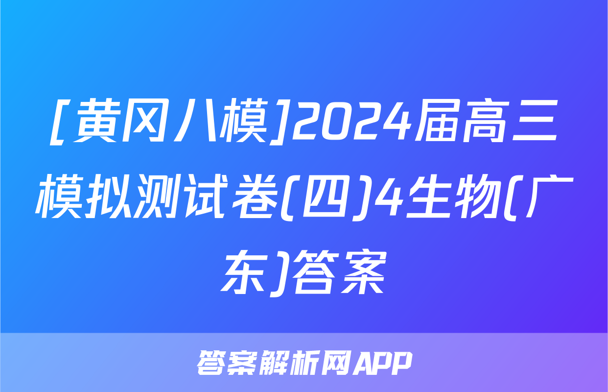 [黄冈八模]2024届高三模拟测试卷(四)4生物(广东)答案