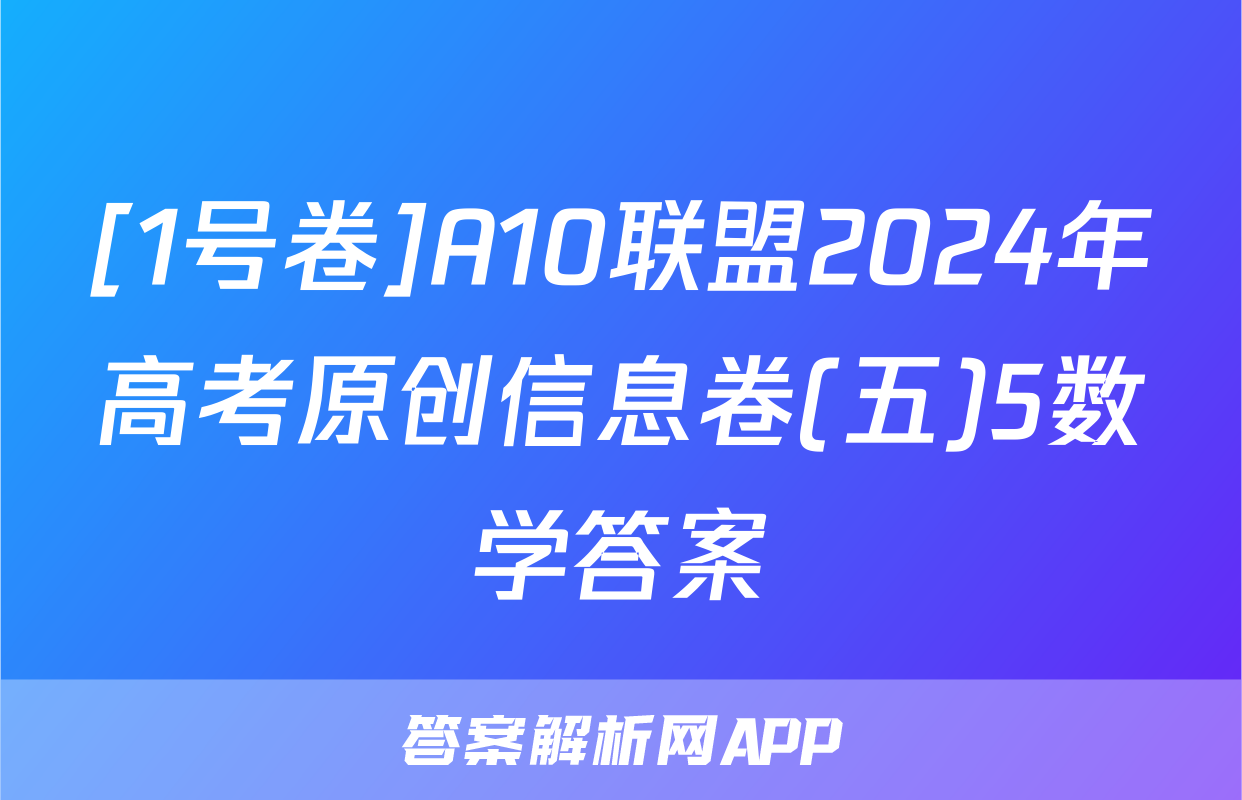 [1号卷]A10联盟2024年高考原创信息卷(五)5数学答案