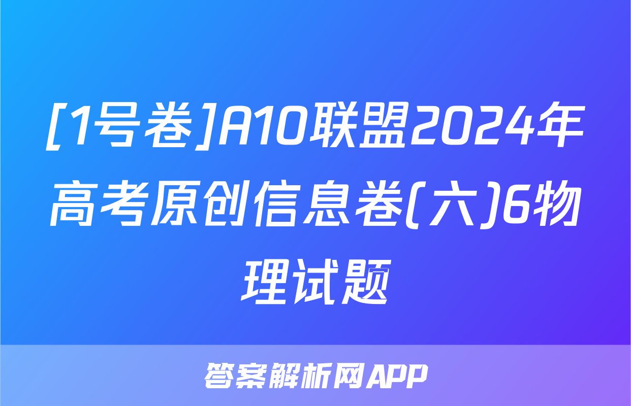 [1号卷]A10联盟2024年高考原创信息卷(六)6物理试题