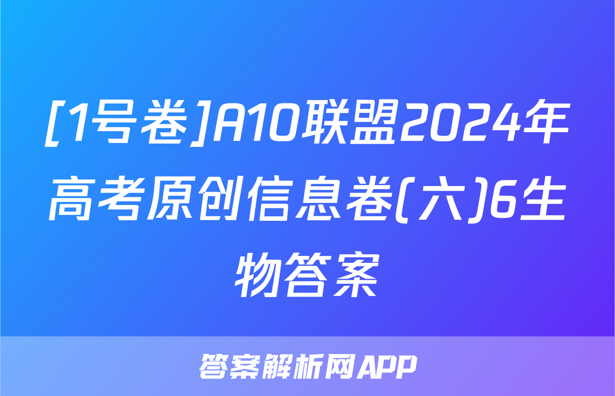 [1号卷]A10联盟2024年高考原创信息卷(六)6生物答案