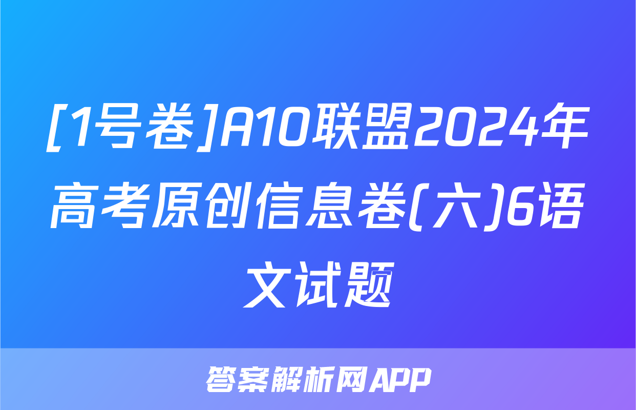 [1号卷]A10联盟2024年高考原创信息卷(六)6语文试题