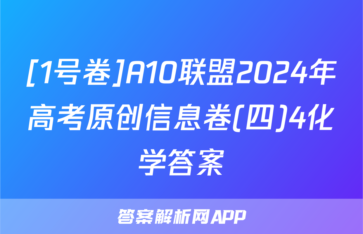 [1号卷]A10联盟2024年高考原创信息卷(四)4化学答案