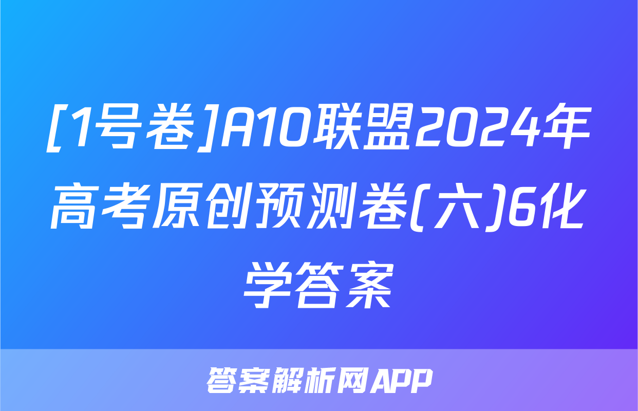 [1号卷]A10联盟2024年高考原创预测卷(六)6化学答案
