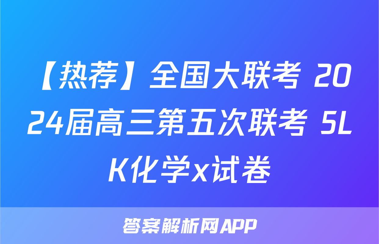 【热荐】全国大联考 2024届高三第五次联考 5LK化学x试卷