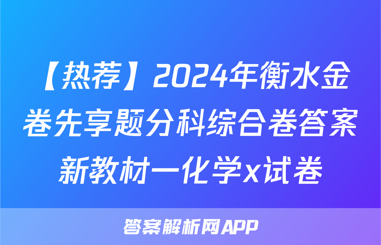 【热荐】2024年衡水金卷先享题分科综合卷答案新教材一化学x试卷
