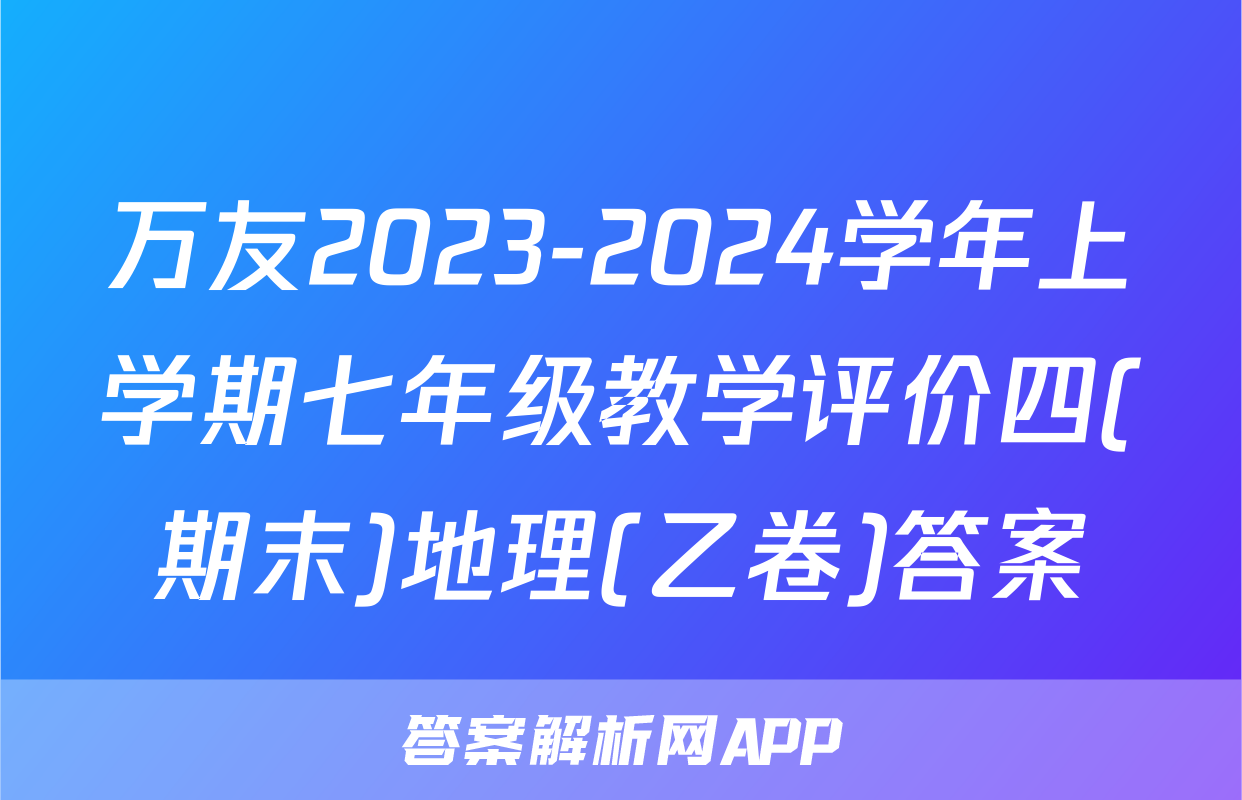 万友2023-2024学年上学期七年级教学评价四(期末)地理(乙卷)答案