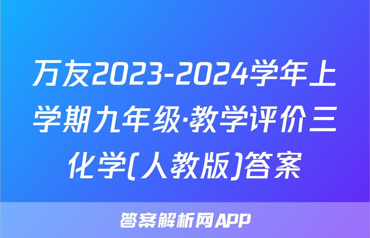 万友2023-2024学年上学期九年级·教学评价三化学(人教版)答案