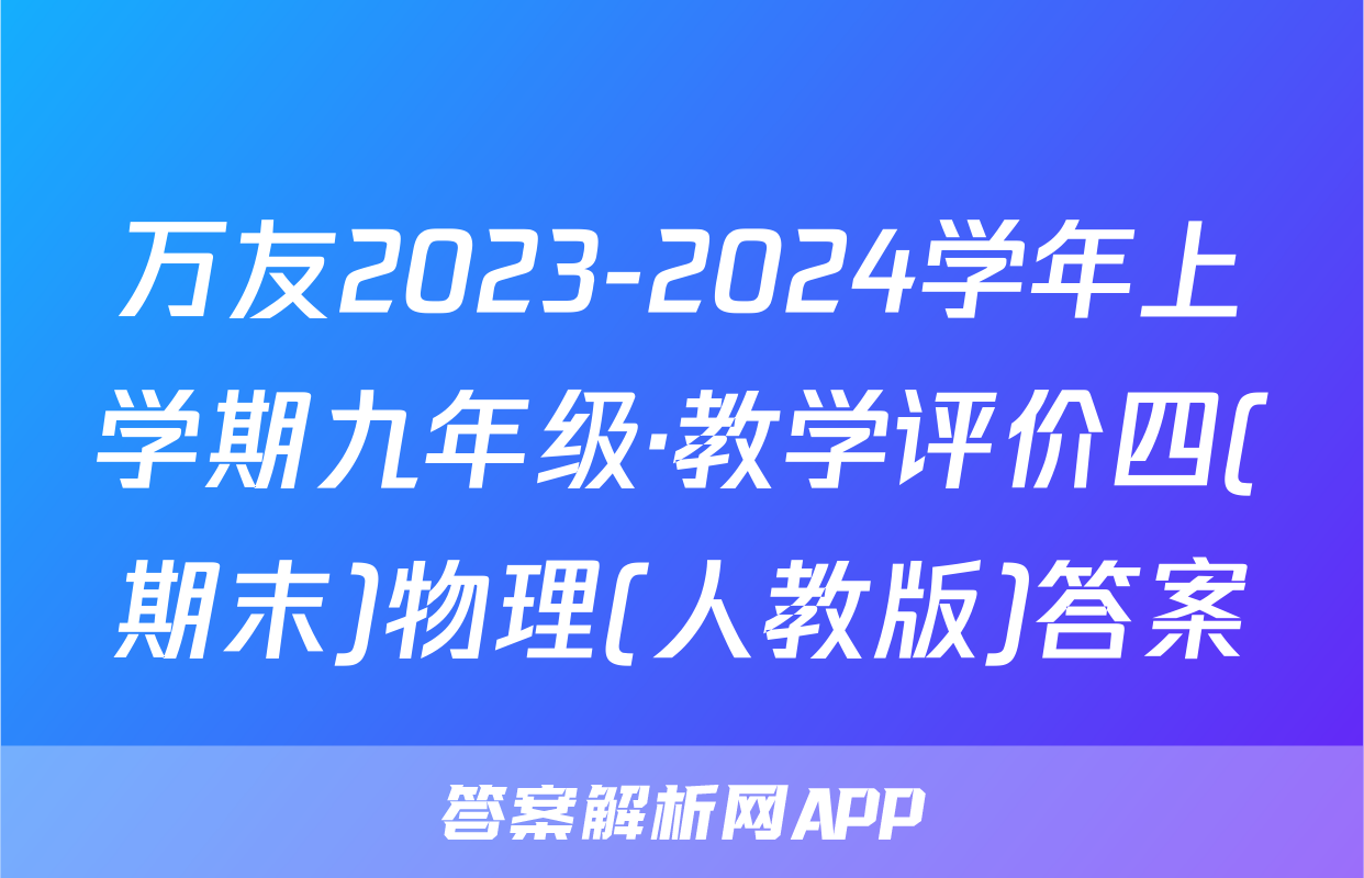 万友2023-2024学年上学期九年级·教学评价四(期末)物理(人教版)答案