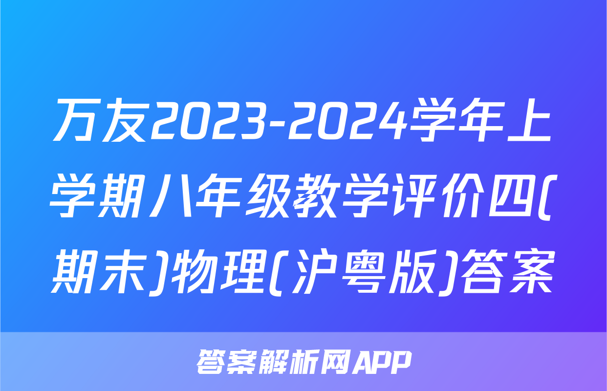 万友2023-2024学年上学期八年级教学评价四(期末)物理(沪粤版)答案